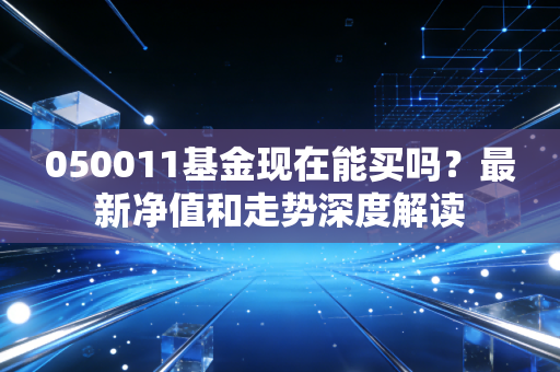 050011基金现在能买吗？最新净值和走势深度解读