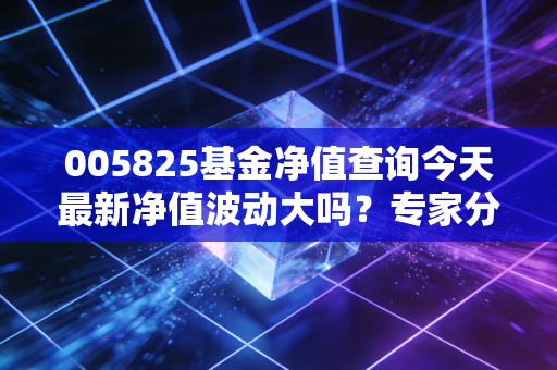 005825基金净值查询今天最新净值波动大吗？专家分析给你答案！