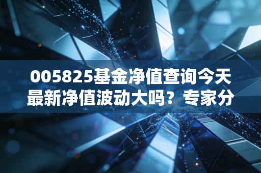 005825基金净值查询今天最新净值波动大吗？专家分析给你答案！