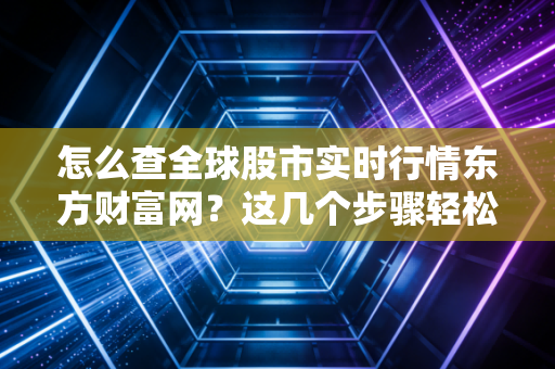 怎么查全球股市实时行情东方财富网？这几个步骤轻松搞定！