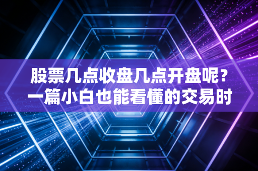 股票几点收盘几点开盘呢？一篇小白也能看懂的交易时间科普
