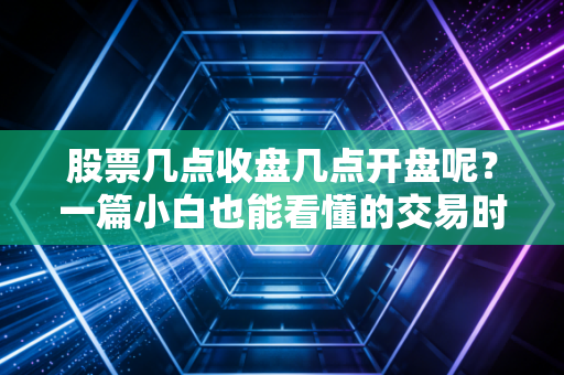 股票几点收盘几点开盘呢？一篇小白也能看懂的交易时间科普