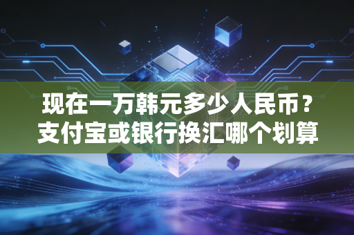现在一万韩元多少人民币？支付宝或银行换汇哪个划算？