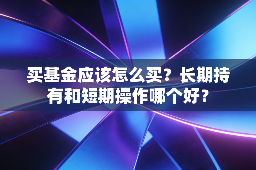 买基金应该怎么买？长期持有和短期操作哪个好？