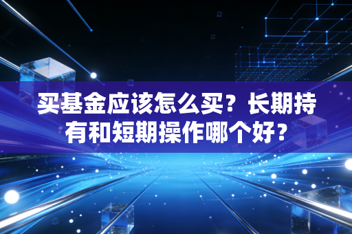 买基金应该怎么买？长期持有和短期操作哪个好？