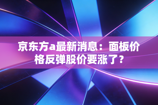 京东方a最新消息：面板价格反弹股价要涨了？