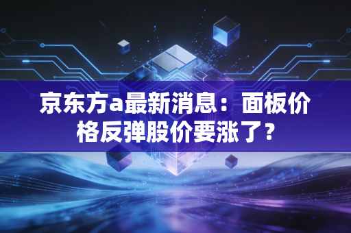 京东方a最新消息：面板价格反弹股价要涨了？
