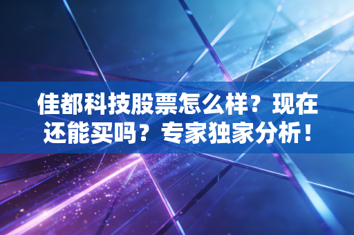 佳都科技股票怎么样？现在还能买吗？专家独家分析！