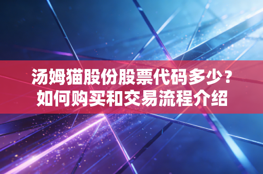汤姆猫股份股票代码多少？如何购买和交易流程介绍