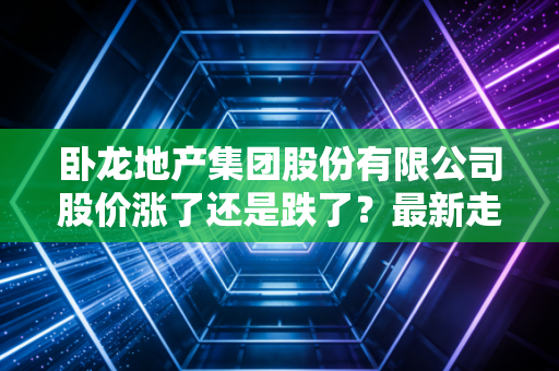 卧龙地产集团股份有限公司股价涨了还是跌了？最新走势分析！