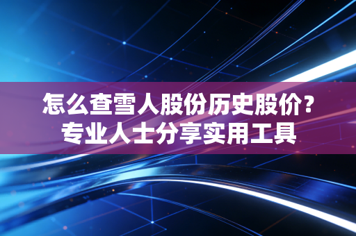 怎么查雪人股份历史股价？专业人士分享实用工具