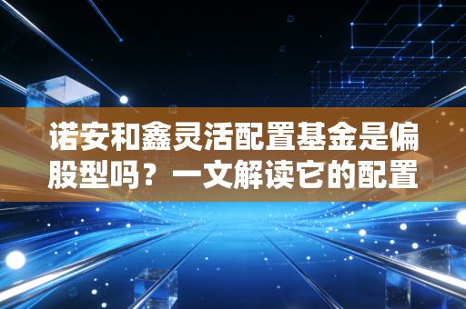 诺安和鑫灵活配置基金是偏股型吗？一文解读它的配置比例！