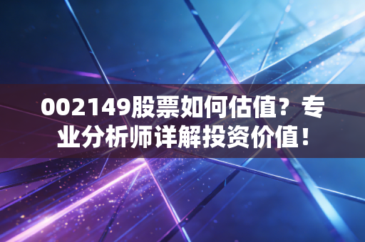 002149股票如何估值？专业分析师详解投资价值！