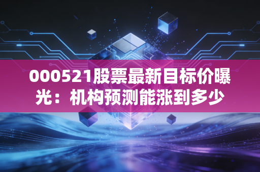 000521股票最新目标价曝光：机构预测能涨到多少