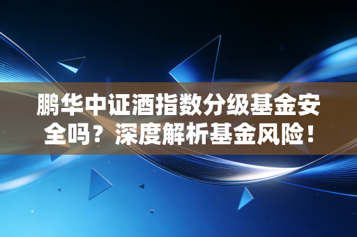 鹏华中证酒指数分级基金安全吗？深度解析基金风险！
