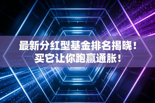 最新分红型基金排名揭晓！买它让你跑赢通胀！