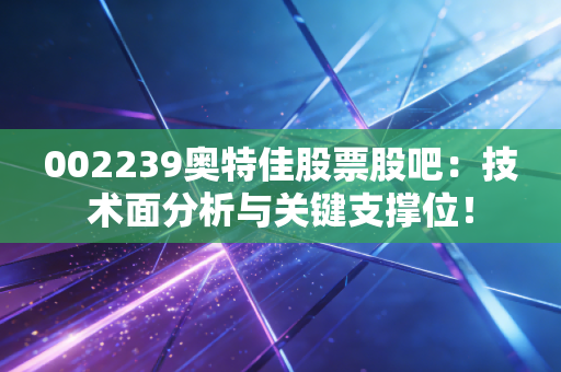 002239奥特佳股票股吧：技术面分析与关键支撑位！