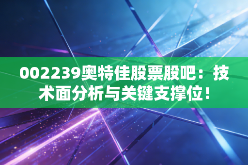 002239奥特佳股票股吧：技术面分析与关键支撑位！