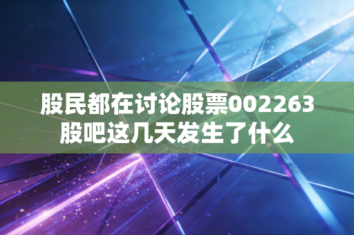 股民都在讨论股票002263股吧这几天发生了什么