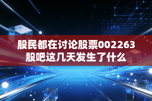 股民都在讨论股票002263股吧这几天发生了什么