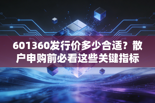 601360发行价多少合适？散户申购前必看这些关键指标！