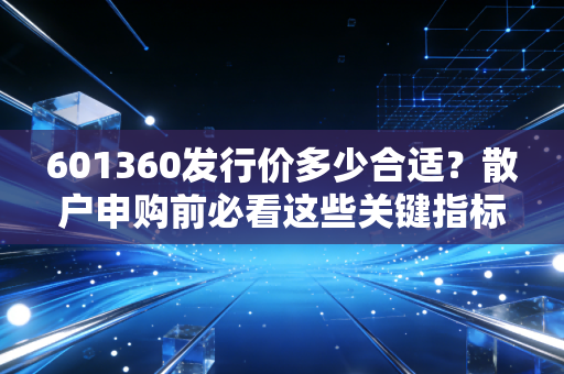 601360发行价多少合适？散户申购前必看这些关键指标！