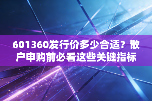 601360发行价多少合适？散户申购前必看这些关键指标！