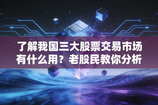 了解我国三大股票交易市场有什么用？老股民教你分析！