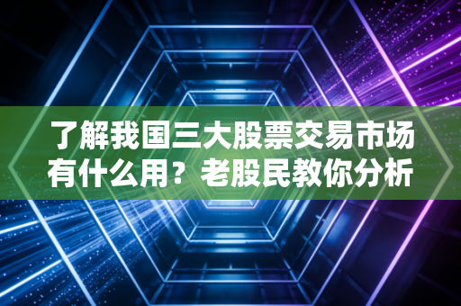 了解我国三大股票交易市场有什么用？老股民教你分析！
