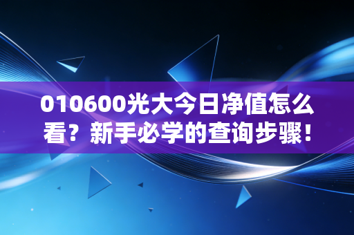 010600光大今日净值怎么看？新手必学的查询步骤！