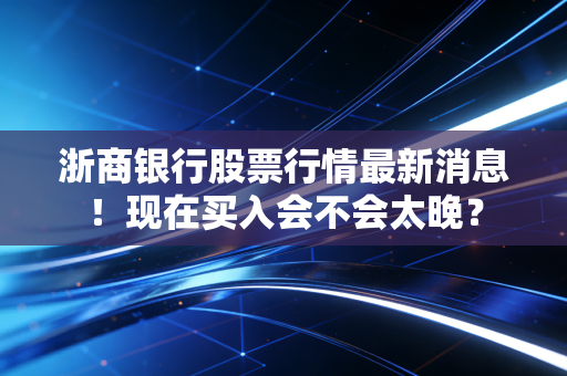浙商银行股票行情最新消息！现在买入会不会太晚？