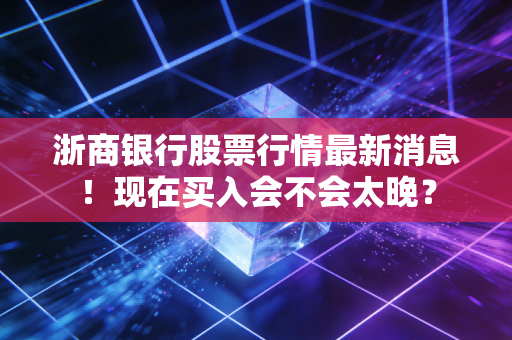 浙商银行股票行情最新消息！现在买入会不会太晚？