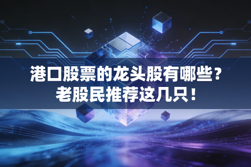 港口股票的龙头股有哪些？老股民推荐这几只！