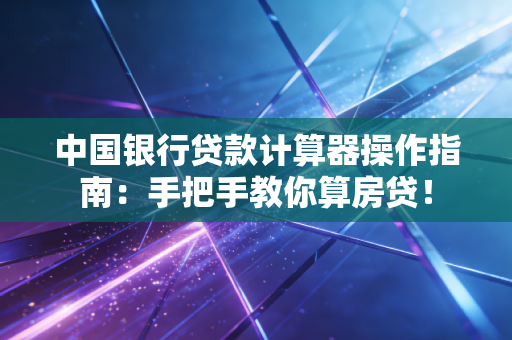 中国银行贷款计算器操作指南：手把手教你算房贷！