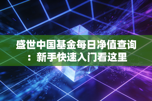 盛世中国基金每日净值查询：新手快速入门看这里