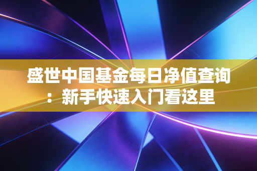 盛世中国基金每日净值查询：新手快速入门看这里