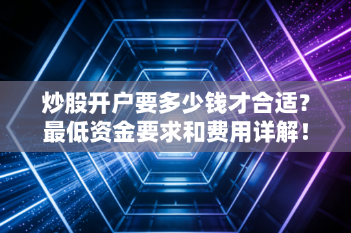 炒股开户要多少钱才合适？最低资金要求和费用详解！
