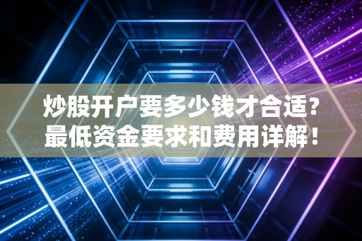 炒股开户要多少钱才合适？最低资金要求和费用详解！