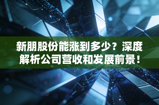新朋股份能涨到多少？深度解析公司营收和发展前景！