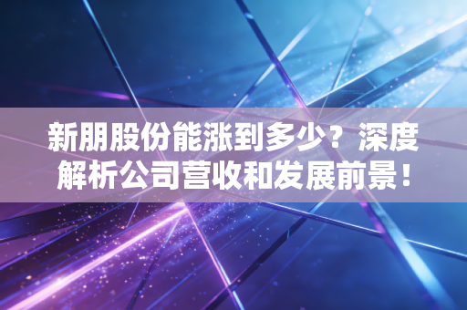 新朋股份能涨到多少？深度解析公司营收和发展前景！