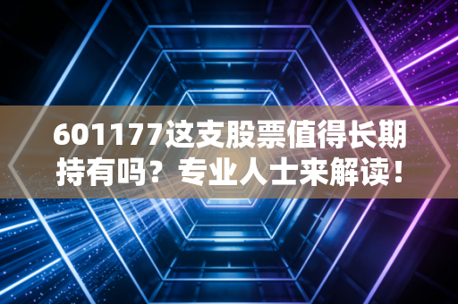 601177这支股票值得长期持有吗？专业人士来解读！