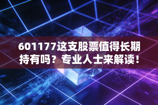 601177这支股票值得长期持有吗？专业人士来解读！