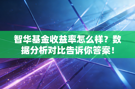 智华基金收益率怎么样？数据分析对比告诉你答案！