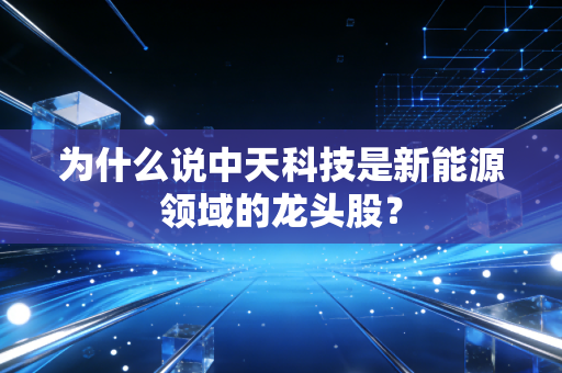 为什么说中天科技是新能源领域的龙头股？