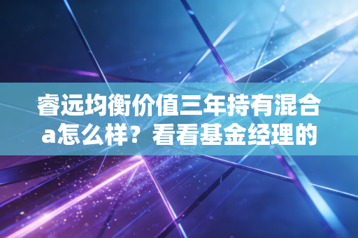 睿远均衡价值三年持有混合a怎么样？看看基金经理的实力