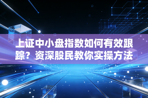 上证中小盘指数如何有效跟踪？资深股民教你实操方法！