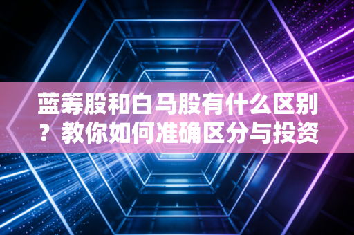 蓝筹股和白马股有什么区别？教你如何准确区分与投资