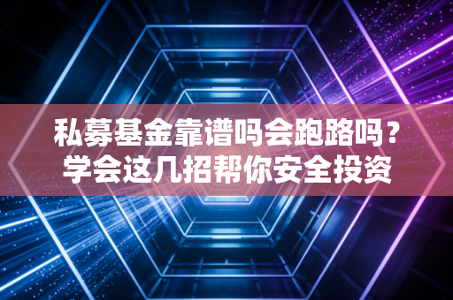 私募基金靠谱吗会跑路吗？学会这几招帮你安全投资