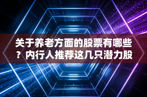 关于养老方面的股票有哪些？内行人推荐这几只潜力股
