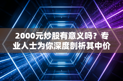 2000元炒股有意义吗？专业人士为你深度剖析其中价值！